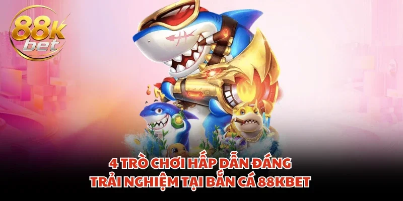 4 trò chơi hấp dẫn đáng trải nghiệm tại bắn cá 88KBET