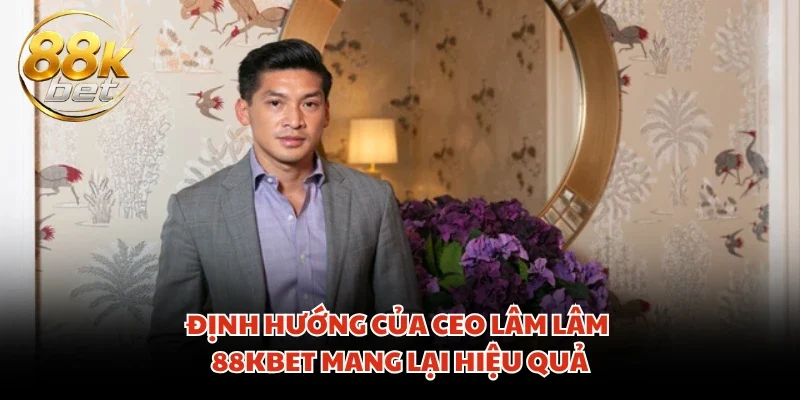 Định hướng của CEO Lâm Lâm 88KBET mang lại hiệu quả