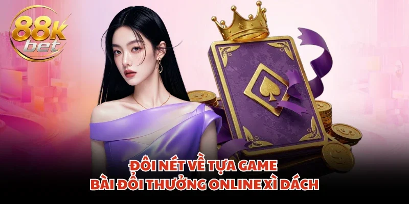 Đôi nét về tựa game bài đổi thưởng online Xì Dách